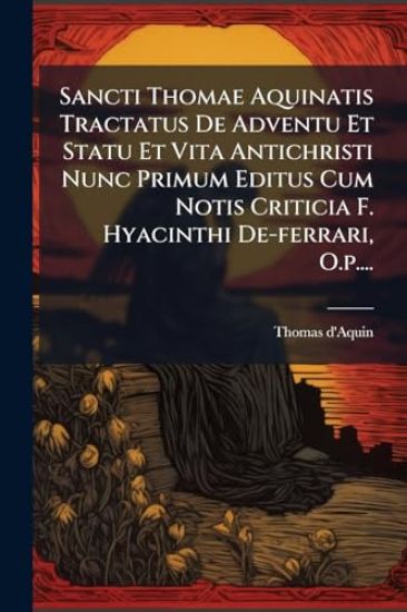 Sancti Thomae Aquinatis Tractatus De Adventu Et Statu Et Vita Antichristi Nunc Primum Editus Cum Notis Criticia F. Hyacinthi De-ferrari, O.p....