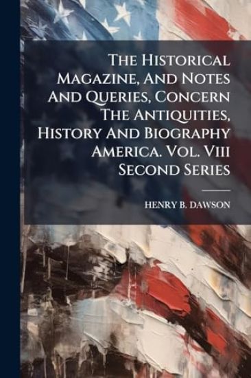 The Historical Magazine, And Notes And Queries, Concern The Antiquities, History And Biography America. Vol. Viii Second Series