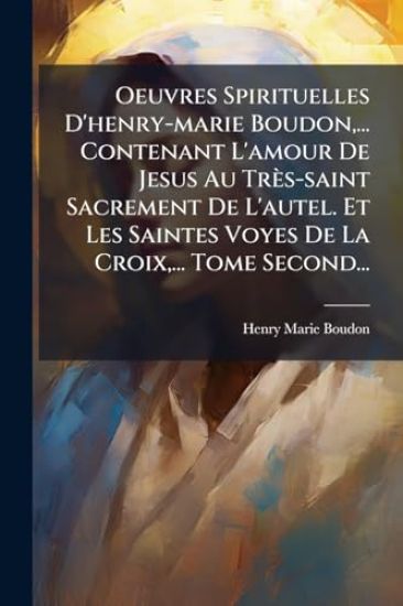 Oeuvres Spirituelles D'henry-marie Boudon, ... Contenant L'amour De Jesus Au Très-saint Sacrement De L'autel. Et Les Saintes Voyes De La Croix, ... Tome Second...