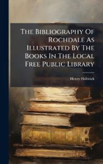 The Bibliography Of Rochdale As Illustrated By The Books In The Local Free Public Library