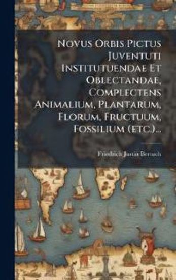 Novus Orbis Pictus Juventuti Institutuendae Et Oblectandae, Complectens Animalium, Plantarum, Florum, Fructuum, Fossilium (etc.)...