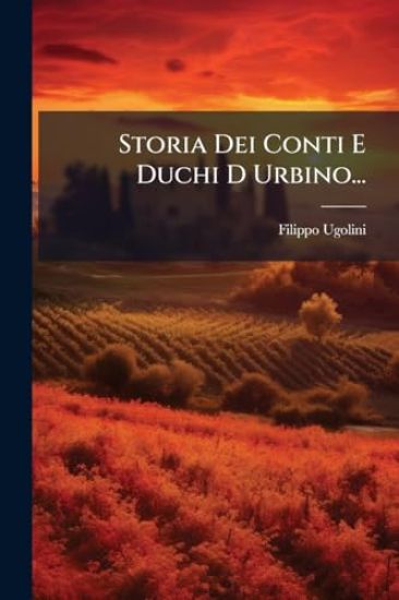 Storia Dei Conti E Duchi D Urbino...