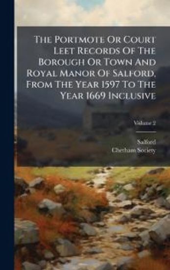 The Portmote Or Court Leet Records Of The Borough Or Town And Royal Manor Of Salford, From The Year 1597 To The Year 1669 Inclusive