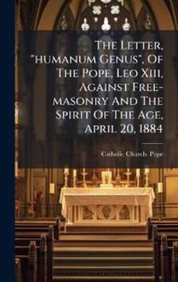 The Letter, "humanum Genus", Of The Pope, Leo Xiii, Against Free-masonry And The Spirit Of The Age, April 20, 1884