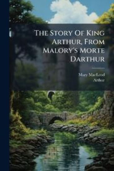 The Story Of King Arthur, From Malory's Morte Darthur