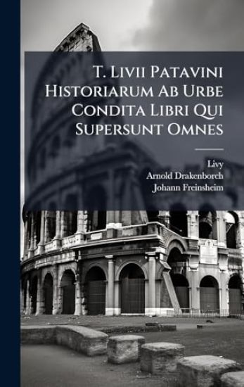 T. Livii Patavini Historiarum Ab Urbe Condita Libri Qui Supersunt Omnes