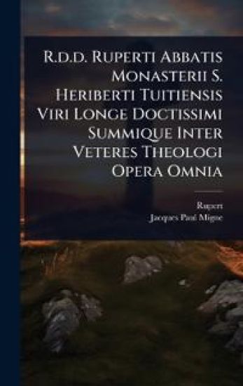 R.d.d. Ruperti Abbatis Monasterii S. Heriberti Tuitiensis Viri Longe Doctissimi Summique Inter Veteres Theologi Opera Omnia