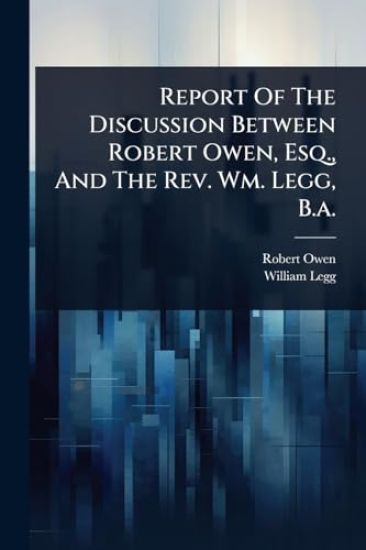 Report Of The Discussion Between Robert Owen, Esq., And The Rev. Wm. Legg, B.a.