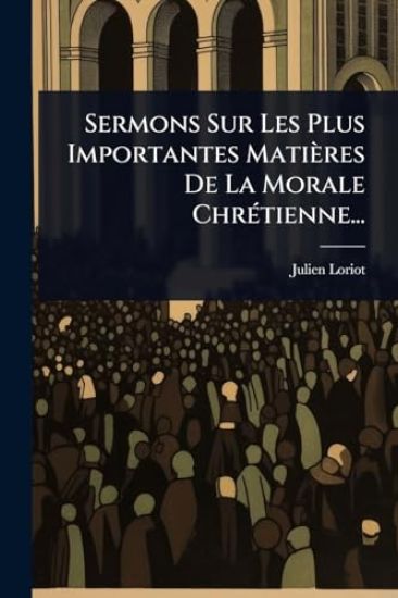 Sermons Sur Les Plus Importantes Matières De La Morale ChrÃ(c)tienne...