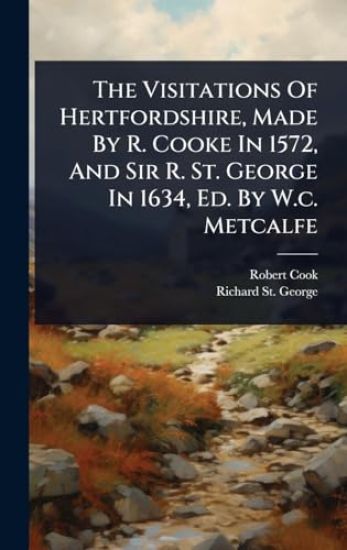 The Visitations Of Hertfordshire, Made By R. Cooke In 1572, And Sir R. St. George In 1634, Ed. By W.c. Metcalfe