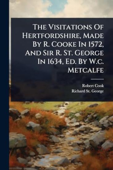 The Visitations Of Hertfordshire, Made By R. Cooke In 1572, And Sir R. St. George In 1634, Ed. By W.c. Metcalfe