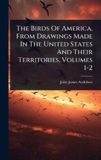 The Birds Of America, From Drawings Made In The United States And Their Territories, Volumes 1-2
