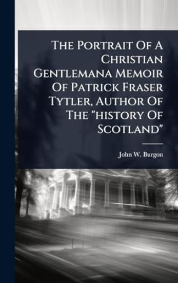 The Portrait Of A Christian Gentlemana Memoir Of Patrick Fraser Tytler, Author Of The "history Of Scotland"