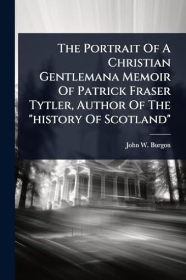 The Portrait Of A Christian Gentlemana Memoir Of Patrick Fraser Tytler, Author Of The "history Of Scotland"