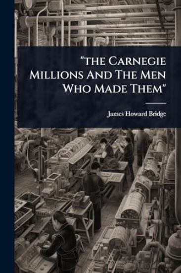 "the Carnegie Millions And The Men Who Made Them"