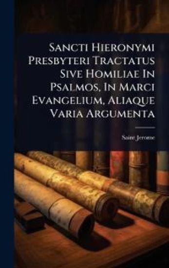 Sancti Hieronymi Presbyteri Tractatus Sive Homiliae In Psalmos, In Marci Evangelium, Aliaque Varia Argumenta