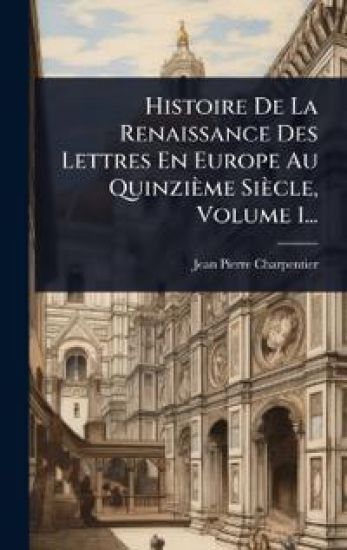 Histoire De La Renaissance Des Lettres En Europe Au Quinzième Siècle, Volume 1...