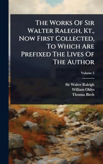 The Works Of Sir Walter Ralegh, Kt., Now First Collected, To Which Are Prefixed The Lives Of The Author
