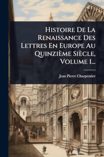 Histoire De La Renaissance Des Lettres En Europe Au Quinzième Siècle, Volume 1...