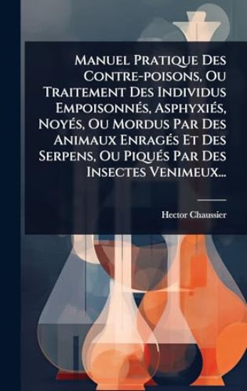 Manuel Pratique Des Contre-poisons, Ou Traitement Des Individus EmpoisonnÃ(c)s, AsphyxiÃ(c)s, NoyÃ(c)s, Ou Mordus Par Des Animaux EnragÃ(c)s Et Des Serpens, Ou PiquÃ(c)s Par Des Insectes Venimeux...