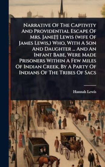 Narrative Of The Captivity And Providential Escape Of Mrs. Jane[!] Lewis (wife Of James Lewis, ) Who, With A Son And Daughter ... And An Infant Babe, Were Made Prisoners Within A Few Miles Of Indian Creek, By A Party Of Indians Of The Tribes Of Sacs