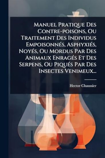 Manuel Pratique Des Contre-poisons, Ou Traitement Des Individus EmpoisonnÃ(c)s, AsphyxiÃ(c)s, NoyÃ(c)s, Ou Mordus Par Des Animaux EnragÃ(c)s Et Des Serpens, Ou PiquÃ(c)s Par Des Insectes Venimeux...