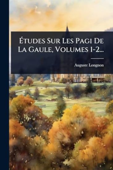 Ã?tudes Sur Les Pagi De La Gaule, Volumes 1-2...