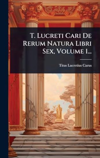 T. Lucreti Cari De Rerum Natura Libri Sex, Volume 1...