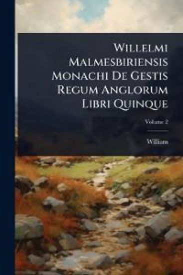 Willelmi Malmesbiriensis Monachi De Gestis Regum Anglorum Libri Quinque