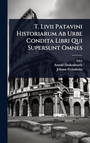 T. Livii Patavini Historiarum Ab Urbe Condita Libri Qui Supersunt Omnes