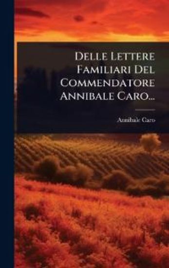 Delle Lettere Familiari Del Commendatore Annibale Caro...
