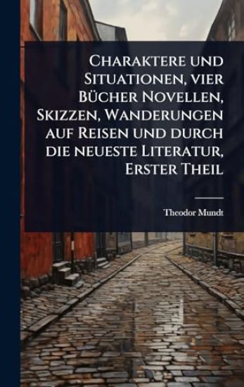 Charaktere und Situationen, vier BÃ1/4cher Novellen, Skizzen, Wanderungen auf Reisen und durch die neueste Literatur, Erster Theil