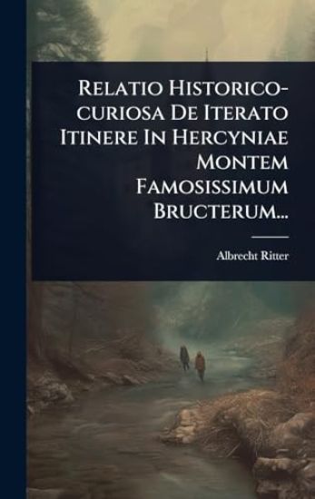 Relatio Historico-curiosa De Iterato Itinere In Hercyniae Montem Famosissimum Bructerum...