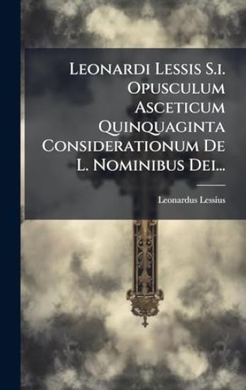 Leonardi Lessis S.i. Opusculum Asceticum Quinquaginta Considerationum De L. Nominibus Dei...