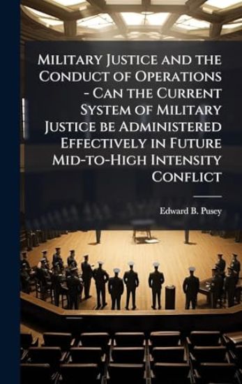 Military Justice and the Conduct of Operations - Can the Current System of Military Justice be Administered Effectively in Future Mid-to-High Intensity Conflict