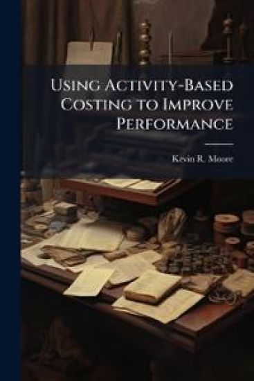 Using Activity-Based Costing to Improve Performance