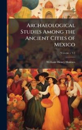 Archaeological Studies Among the Ancient Cities of Mexico