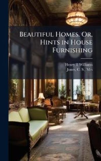 Beautiful Homes. Or, Hints in House Furnishing