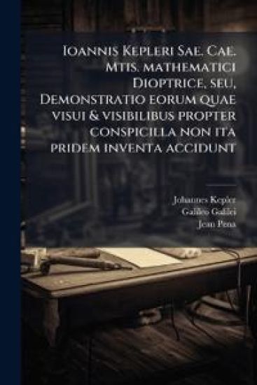 Ioannis Kepleri Sae. Cae. Mtis. mathematici Dioptrice, seu, Demonstratio eorum quae visui & visibilibus propter conspicilla non ita pridem inventa accidunt
