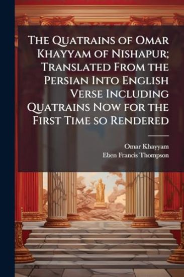 The Quatrains of Omar Khayyam of Nishapur; Translated From the Persian Into English Verse Including Quatrains Now for the First Time so Rendered