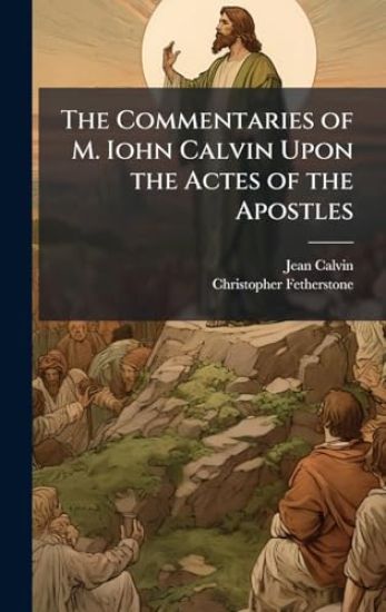 The Commentaries of M. Iohn Calvin Upon the Actes of the Apostles