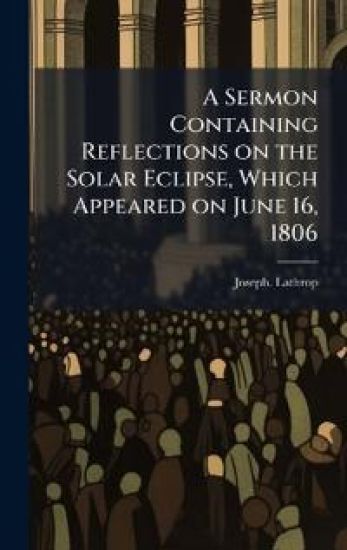A Sermon Containing Reflections on the Solar Eclipse, Which Appeared on June 16, 1806