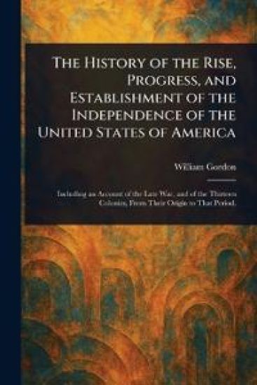 The History of the Rise, Progress, and Establishment of the Independence of the United States of America