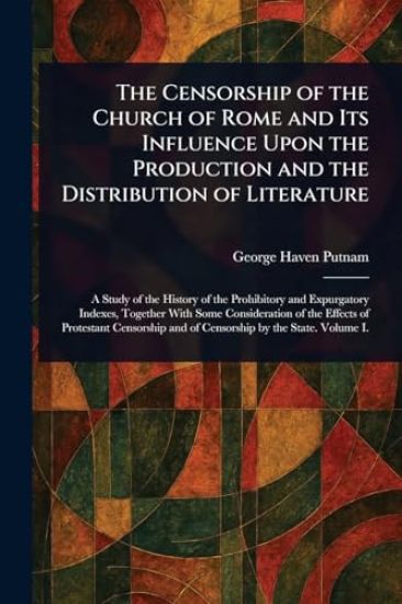 The Censorship of the Church of Rome and Its Influence Upon the Production and the Distribution of Literature