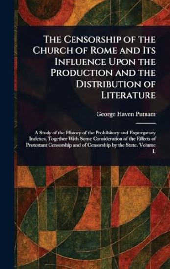 The Censorship of the Church of Rome and Its Influence Upon the Production and the Distribution of Literature