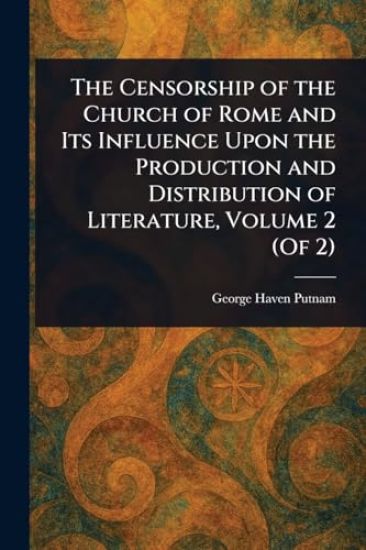 The Censorship of the Church of Rome and Its Influence Upon the Production and Distribution of Literature, Volume 2 (Of 2)