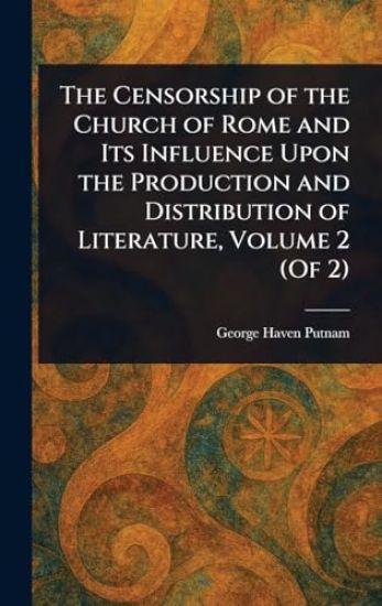 The Censorship of the Church of Rome and Its Influence Upon the Production and Distribution of Literature, Volume 2 (Of 2)