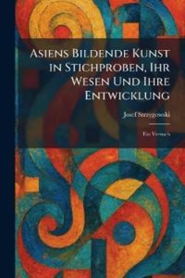 Asiens Bildende Kunst in Stichproben, Ihr Wesen Und Ihre Entwicklung