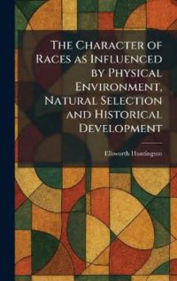 The Character of Races as Influenced by Physical Environment, Natural Selection and Historical Development – Ellsworth Huntington, kirjan kansikuva