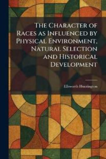 The Character of Races as Influenced by Physical Environment, Natural Selection and Historical Development – Ellsworth Huntington, kirjan kansikuva